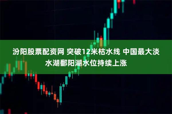 汾阳股票配资网 突破12米枯水线 中国最大淡水湖鄱阳湖水位持续上涨