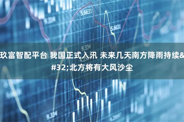 玖富智配平台 我国正式入汛 未来几天南方降雨持续 北方将有大风沙尘