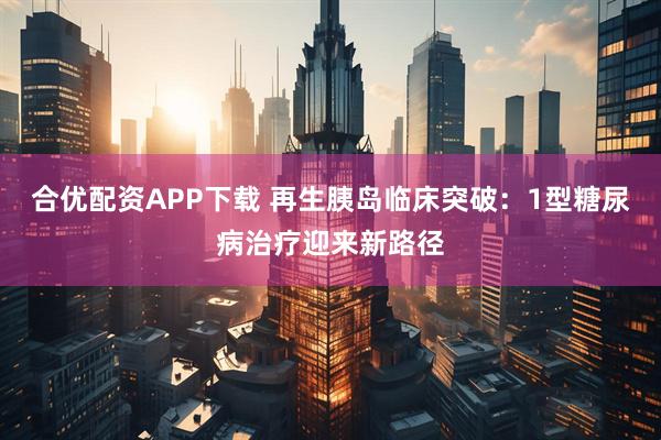 合优配资APP下载 再生胰岛临床突破：1型糖尿病治疗迎来新路径