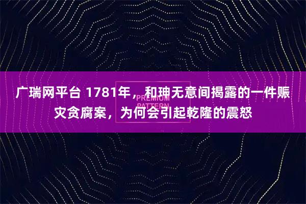 广瑞网平台 1781年，和珅无意间揭露的一件赈灾贪腐案，为何会引起乾隆的震怒