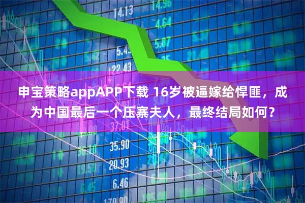 申宝策略appAPP下载 16岁被逼嫁给悍匪，成为中国最后一个压寨夫人，最终结局如何？