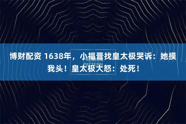博财配资 1638年，小福晋找皇太极哭诉：她摸我头！皇太极大怒：处死！