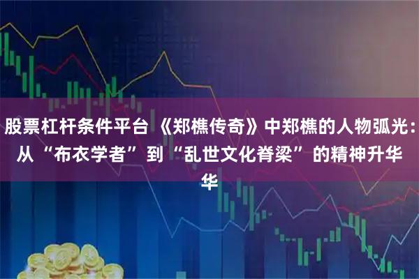 股票杠杆条件平台 《郑樵传奇》中郑樵的人物弧光：从 “布衣学者” 到 “乱世文化脊梁” 的精神升华