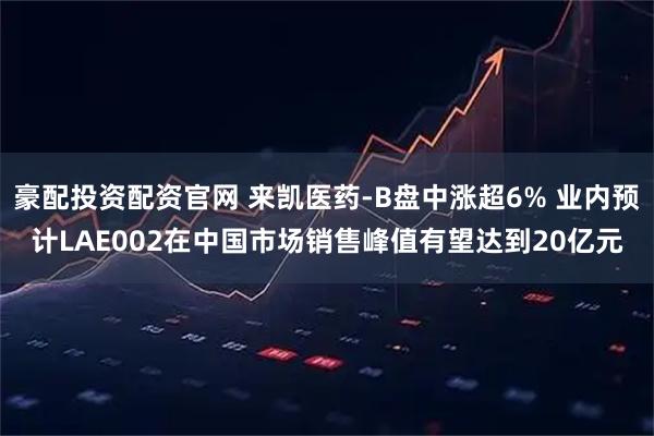 豪配投资配资官网 来凯医药-B盘中涨超6% 业内预计LAE002在中国市场销售峰值有望达到20亿元