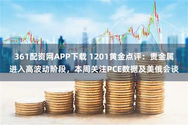 361配资网APP下载 1201黄金点评：贵金属进入高波动阶段，本周关注PCE数据及美俄会谈