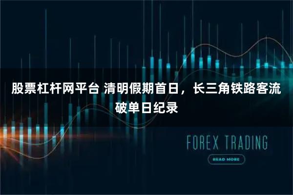 股票杠杆网平台 清明假期首日，长三角铁路客流破单日纪录