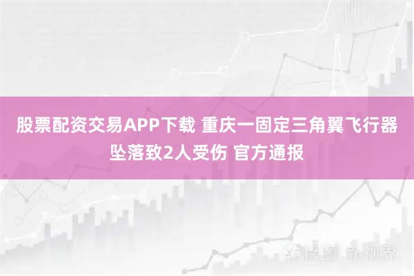 股票配资交易APP下载 重庆一固定三角翼飞行器坠落致2人受伤 官方通报