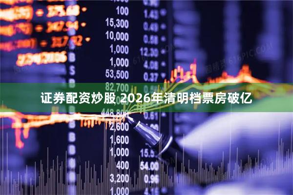 证券配资炒股 2026年清明档票房破亿