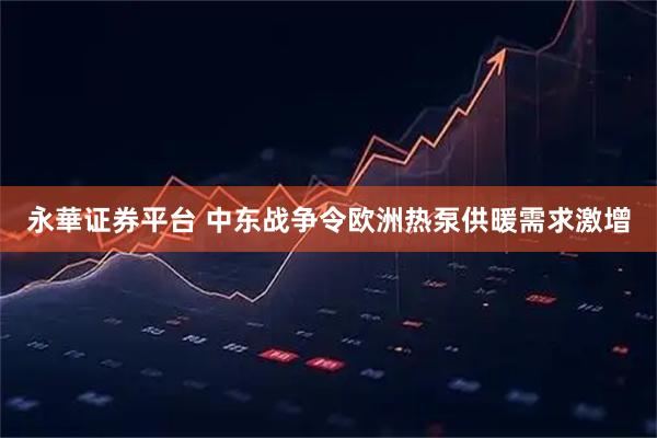 永華证券平台 中东战争令欧洲热泵供暖需求激增