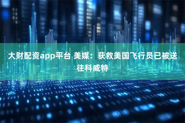 大财配资app平台 美媒：获救美国飞行员已被送往科威特