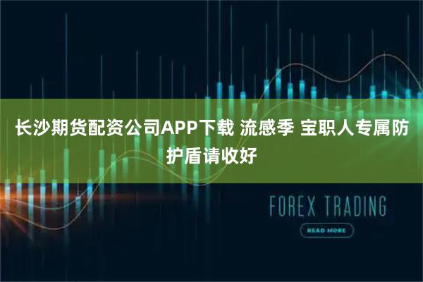 长沙期货配资公司APP下载 流感季 宝职人专属防护盾请收好