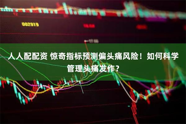人人配配资 惊奇指标预测偏头痛风险！如何科学管理头痛发作？