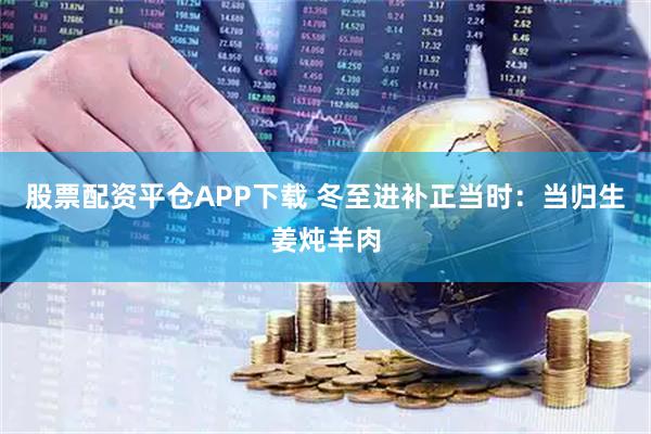 股票配资平仓APP下载 冬至进补正当时：当归生姜炖羊肉