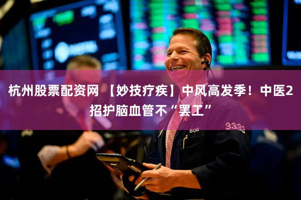 杭州股票配资网 【妙技疗疾】中风高发季！中医2招护脑血管不“罢工”