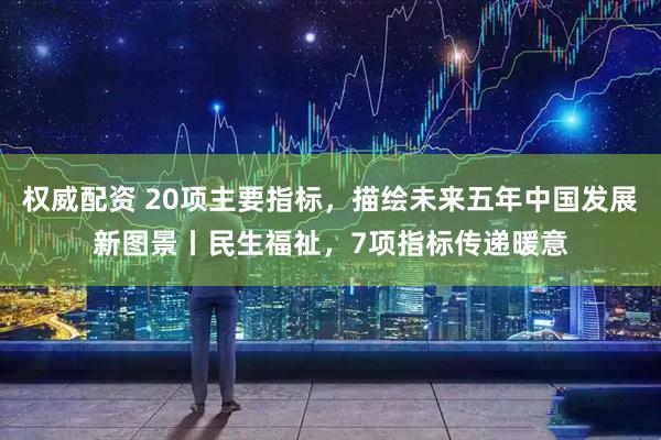 权威配资 20项主要指标，描绘未来五年中国发展新图景丨民生福祉，7项指标传递暖意