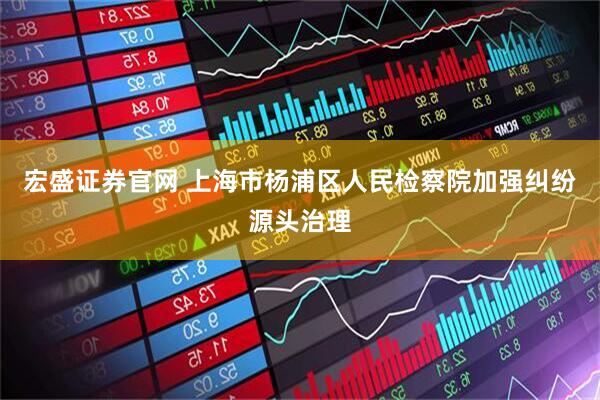 宏盛证券官网 上海市杨浦区人民检察院加强纠纷源头治理