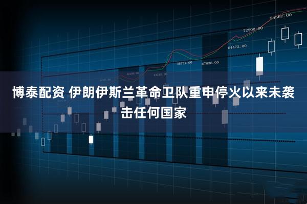 博泰配资 伊朗伊斯兰革命卫队重申停火以来未袭击任何国家