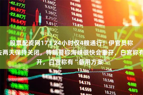 股票配资网173 24小时仅4艘通行！伊官员称霍尔木兹过去两天保持关闭，特朗普称海峡很快会重开，白宫称有“备用方案”