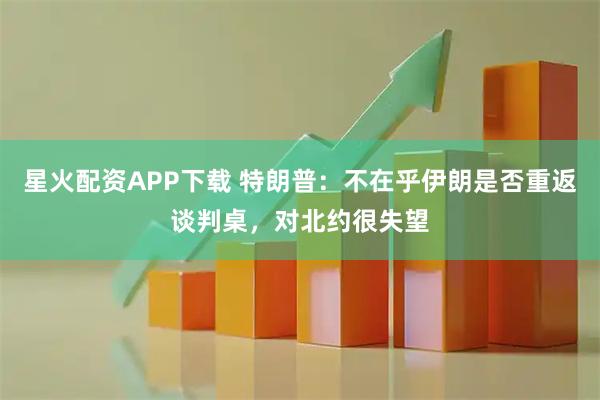 星火配资APP下载 特朗普：不在乎伊朗是否重返谈判桌，对北约很失望