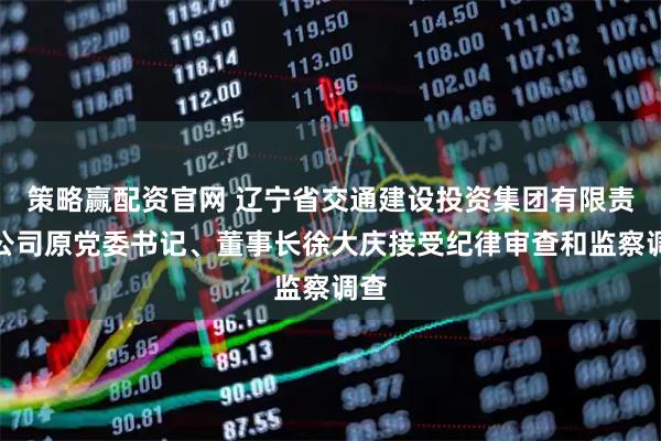 策略赢配资官网 辽宁省交通建设投资集团有限责任公司原党委书记、董事长徐大庆接受纪律审查和监察调查