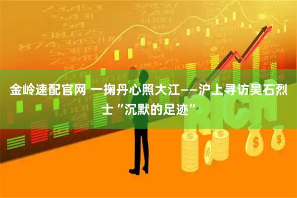 金岭速配官网 一掬丹心照大江——沪上寻访吴石烈士“沉默的足迹”