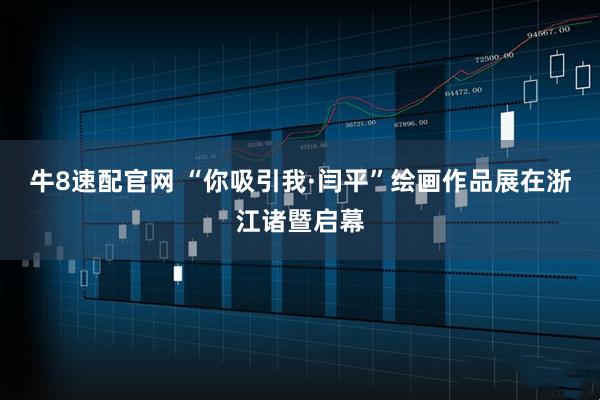 牛8速配官网 “你吸引我·闫平”绘画作品展在浙江诸暨启幕