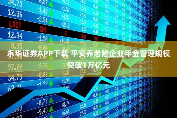 永华证券APP下载 平安养老险企业年金管理规模突破1万亿元