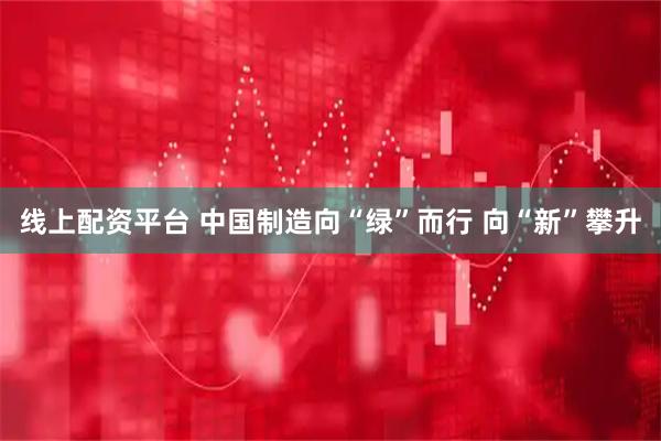 线上配资平台 中国制造向“绿”而行 向“新”攀升