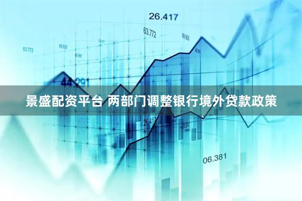 景盛配资平台 两部门调整银行境外贷款政策