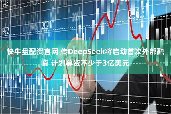 快牛盘配资官网 传DeepSeek将启动首次外部融资 计划募资不少于3亿美元