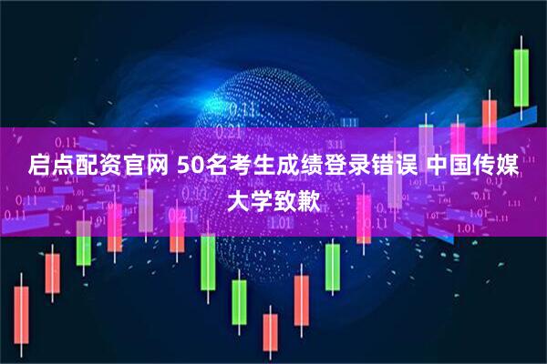 启点配资官网 50名考生成绩登录错误 中国传媒大学致歉