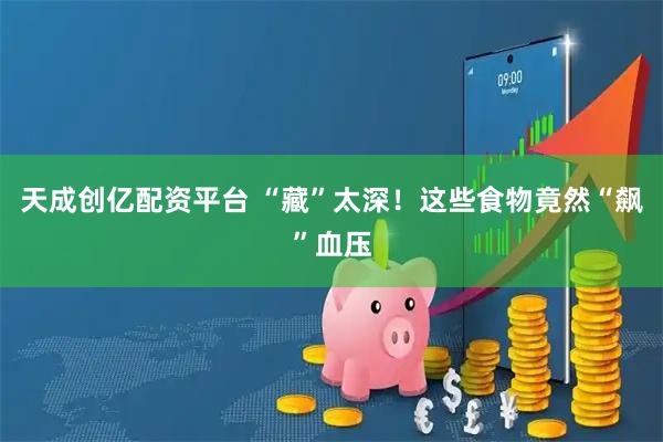 天成创亿配资平台 “藏”太深！这些食物竟然“飙”血压