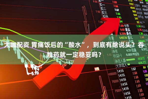 大咖配资 胃痛饭后的“酸水”，到底有啥说头？吞粒药就一定稳妥吗？