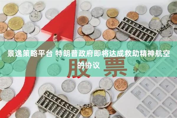 景逸策略平台 特朗普政府即将达成救助精神航空的协议