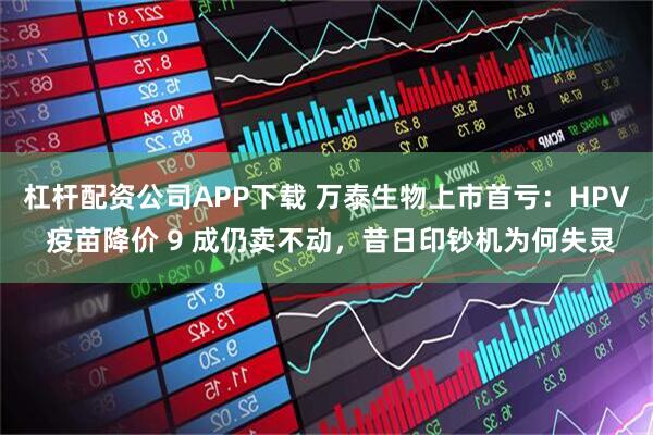 杠杆配资公司APP下载 万泰生物上市首亏：HPV 疫苗降价 9 成仍卖不动，昔日印钞机为何失灵