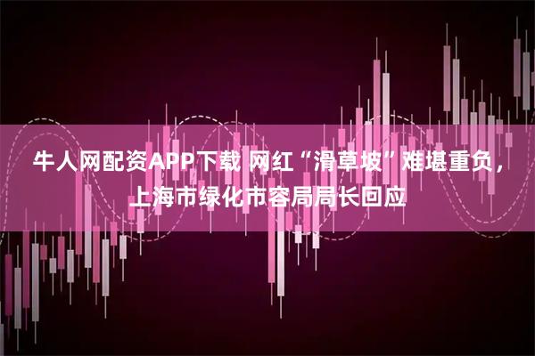 牛人网配资APP下载 网红“滑草坡”难堪重负，上海市绿化市容局局长回应