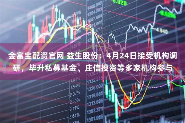 金富宝配资官网 益生股份：4月24日接受机构调研，毕升私募基金、庄信投资等多家机构参与
