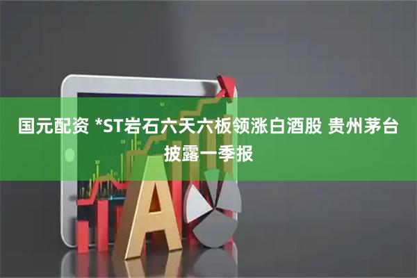 国元配资 *ST岩石六天六板领涨白酒股 贵州茅台披露一季报