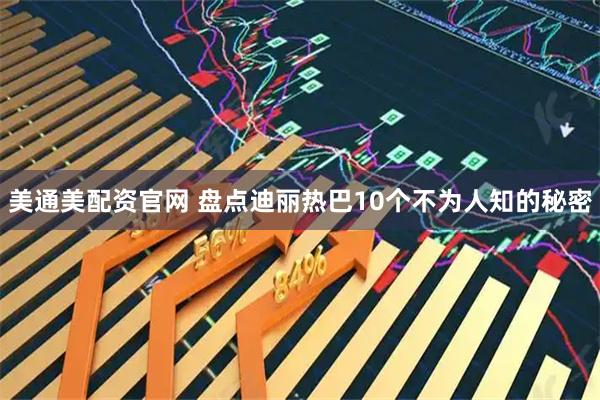 美通美配资官网 盘点迪丽热巴10个不为人知的秘密