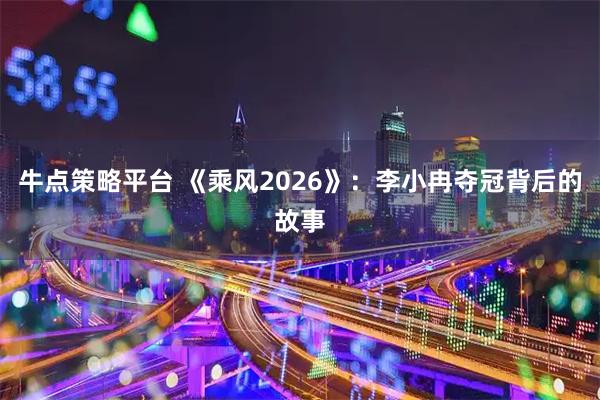 牛点策略平台 《乘风2026》：李小冉夺冠背后的故事