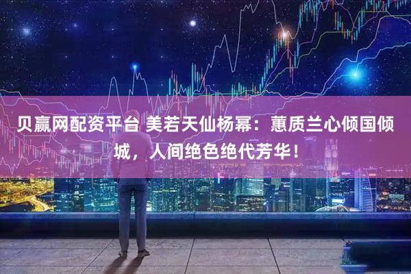 贝赢网配资平台 美若天仙杨幂：蕙质兰心倾国倾城，人间绝色绝代芳华！