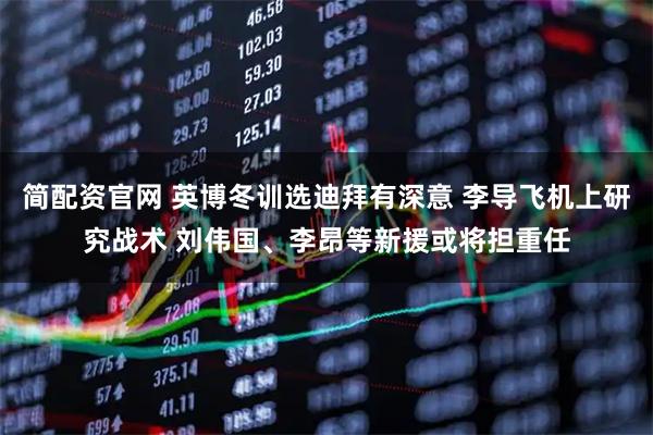 简配资官网 英博冬训选迪拜有深意 李导飞机上研究战术 刘伟国、李昂等新援或将担重任