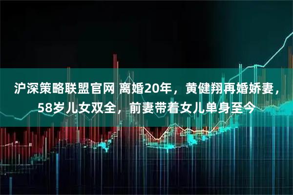 沪深策略联盟官网 离婚20年，黄健翔再婚娇妻，58岁儿女双全，前妻带着女儿单身至今