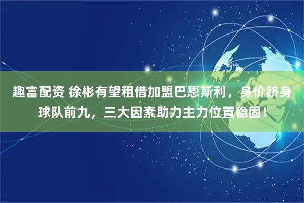 趣富配资 徐彬有望租借加盟巴恩斯利，身价跻身球队前九，三大因素助力主力位置稳固！