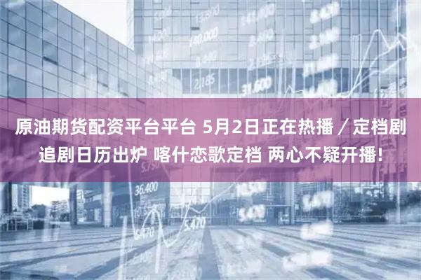 原油期货配资平台平台 5月2日正在热播／定档剧追剧日历出炉 喀什恋歌定档 两心不疑开播!