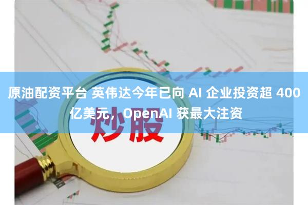 原油配资平台 英伟达今年已向 AI 企业投资超 400 亿美元，OpenAI 获最大注资