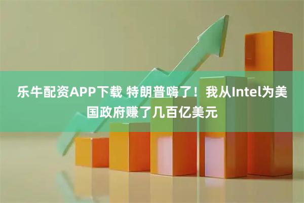 乐牛配资APP下载 特朗普嗨了！我从Intel为美国政府赚了几百亿美元