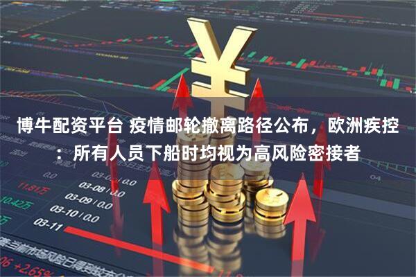 博牛配资平台 疫情邮轮撤离路径公布，欧洲疾控：所有人员下船时均视为高风险密接者