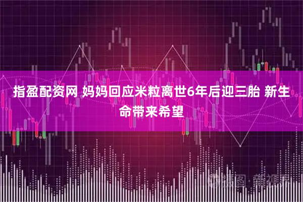 指盈配资网 妈妈回应米粒离世6年后迎三胎 新生命带来希望