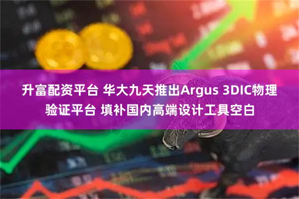 升富配资平台 华大九天推出Argus 3DIC物理验证平台 填补国内高端设计工具空白